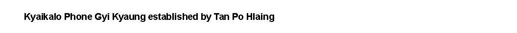 Text Box:             Kyaikalo Phone Gyi Kyaung established by Tan Po Hlaing